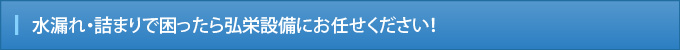 水漏れ・詰まりで困ったら弘栄設備にお任せください！