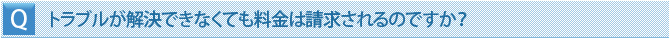 トラブルが解決できなくても料金は請求されるのですか？