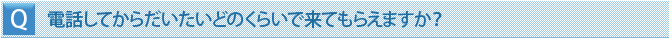 電話してからだいたいどのくらいで来てもらえますか？