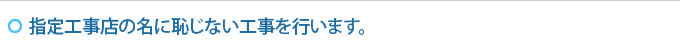指定工事店の名に恥じない工事を行います。