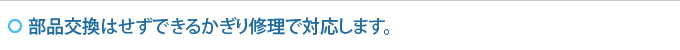 部品交換はせずできるかぎり修理で対応します。