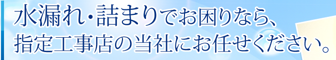 水漏れ・詰まりでお困りなら、指定工事店の当社にお任せください。
