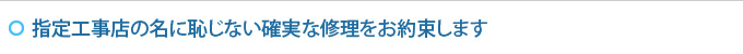 指定工事店の名に恥じない確実な修理をお約束します
