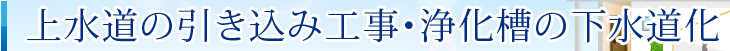 上水道の引き込み工事・浄化槽の下水道化