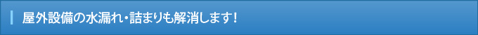 屋外設備の水漏れ・詰まりも解消します！